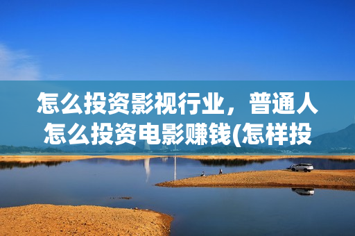 怎么投资影视行业，普通人怎么投资电影赚钱(怎样投资影视行业)