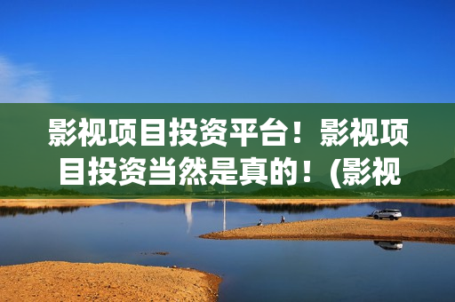 影视项目投资平台！影视项目投资当然是真的！(影视投资项目公司)