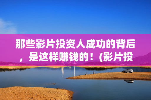 那些影片投资人成功的背后，是这样赚钱的！(影片投资方是什么角色)