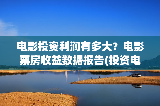 电影投资利润有多大？电影票房收益数据报告(投资电影有什么收益什么利润)
