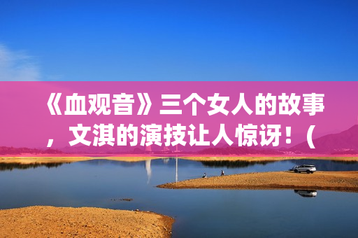 《血观音》三个女人的故事，文淇的演技让人惊讶！(血观音的原型事实)