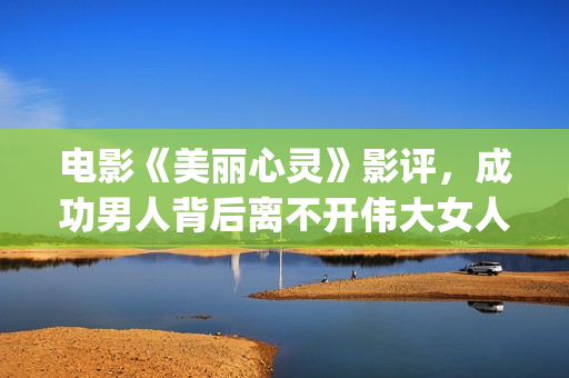 电影《美丽心灵》影评，成功男人背后离不开伟大女人！(美国电影美丽心灵)