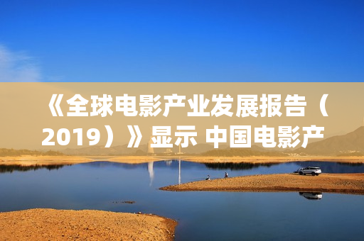 《全球电影产业发展报告（2019）》显示 中国电影产业跃居世界第二(电影蓝皮书:全球电影产业发展报告(2020))