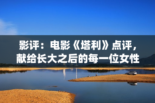影评：电影《塔利》点评，献给长大之后的每一位女性，感悟人生(电影塔利什么意思)