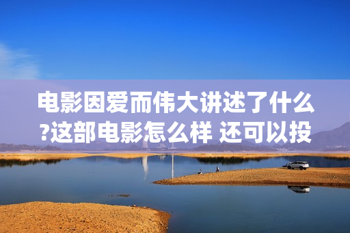 电影因爱而伟大讲述了什么?这部电影怎么样 还可以投资?(因爱而伟大电影演员阵容)