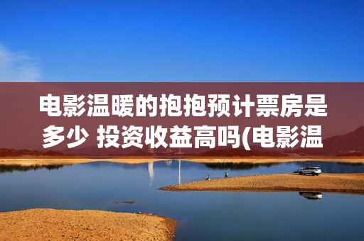 电影温暖的抱抱预计票房是多少 投资收益高吗(电影温暖的抱抱高清免费观看)