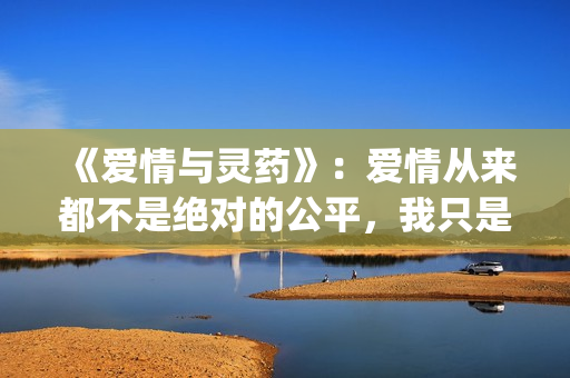 《爱情与灵药》：爱情从来都不是绝对的公平，我只是来照顾你的！(《爱情与灵药》在线观看完整版)