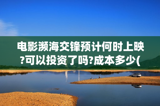 电影濒海交锋预计何时上映?可以投资了吗?成本多少(濒海交锋电影视频)