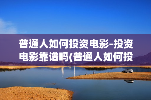 普通人如何投资电影-投资电影靠谱吗(普通人如何投资数字经济)