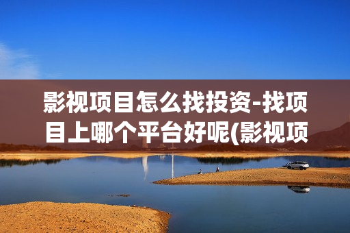 影视项目怎么找投资-找项目上哪个平台好呢(影视项目是什么)