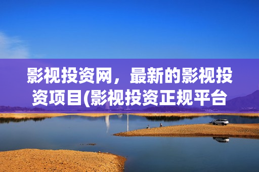 影视投资网，最新的影视投资项目(影视投资正规平台)