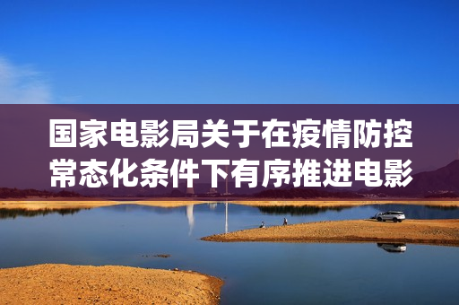 国家电影局关于在疫情防控常态化条件下有序推进电影院恢复开放的通知(国家电影局关于影片长度的规定)