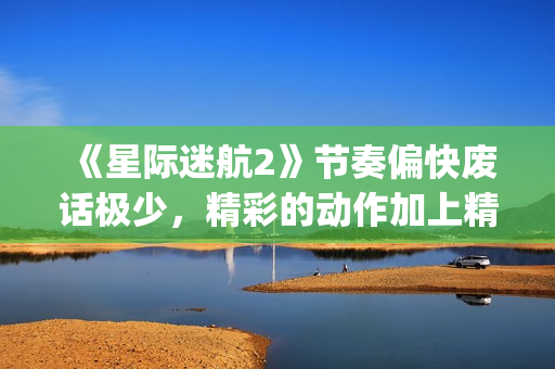 《星际迷航2》节奏偏快废话极少，精彩的动作加上精致的美术设计(星际迷航2暗黑无界免费观看)