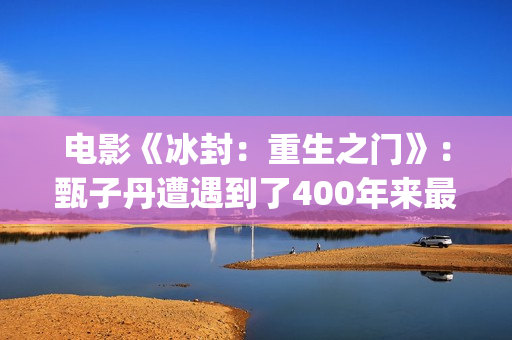 电影《冰封：重生之门》：甄子丹遭遇到了400年来最大的挑战(冰封电影完整版)