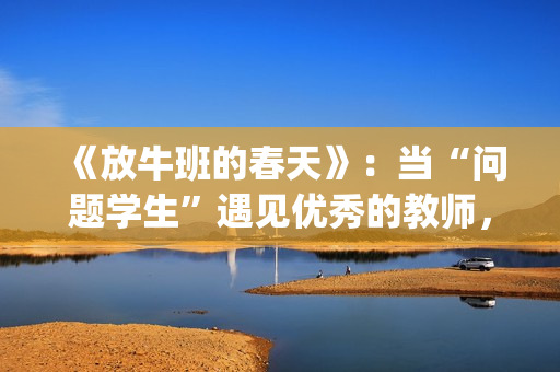 《放牛班的春天》：当“问题学生”遇见优秀的教师，会发生什么变化呢？(放牛班的春天免费观看完整版电影)