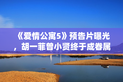 《爱情公寓5》预告片曝光，胡一菲曾小贤终于成眷属！(爱情公寓5在线观看免费高清完整版)