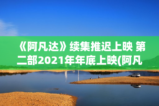 《阿凡达》续集推迟上映 第二部2021年年底上映(阿凡达续集什么时候上映)