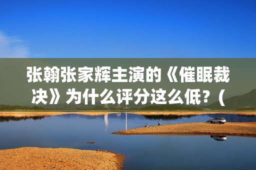 张翰张家辉主演的《催眠裁决》为什么评分这么低？(播放张翰主演电影)
