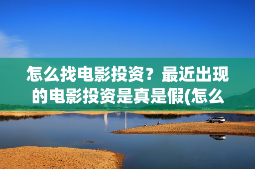 怎么找电影投资？最近出现的电影投资是真是假(怎么找电影投资公司)