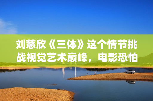 刘慈欣《三体》这个情节挑战视觉艺术巅峰，电影恐怕拍不出来(刘慈欣三体什么时候写的)