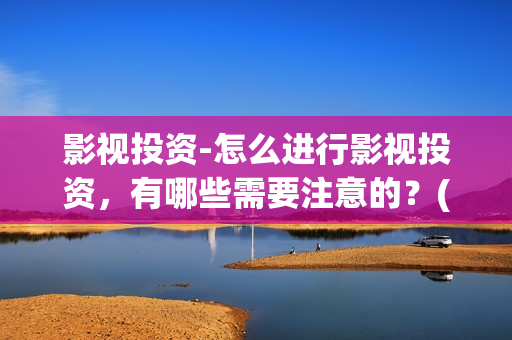 影视投资-怎么进行影视投资，有哪些需要注意的？(影视投资怎么投)