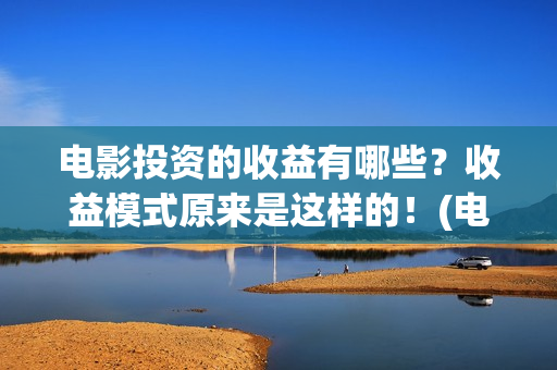 电影投资的收益有哪些？收益模式原来是这样的！(电影投资的收益来源)