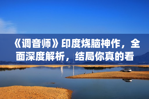 《调音师》印度烧脑神作，全面深度解析，结局你真的看懂了吗？(调音师印度三小时原版)