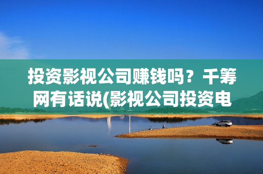 投资影视公司赚钱吗？千筹网有话说(影视公司投资电影)