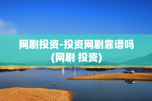 网剧投资-投资网剧靠谱吗(网剧 投资)