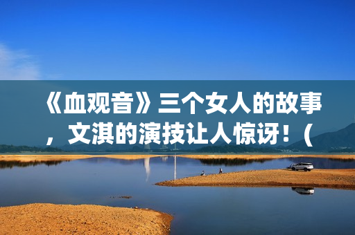 《血观音》三个女人的故事，文淇的演技让人惊讶！(血观音含义)