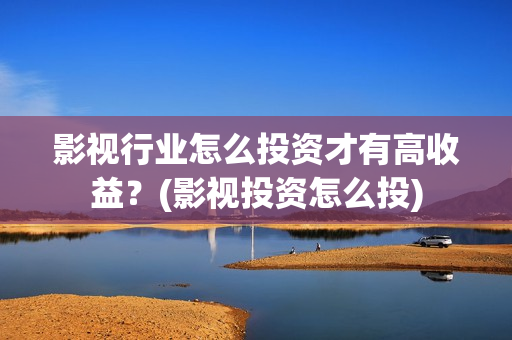影视行业怎么投资才有高收益？(影视投资怎么投)