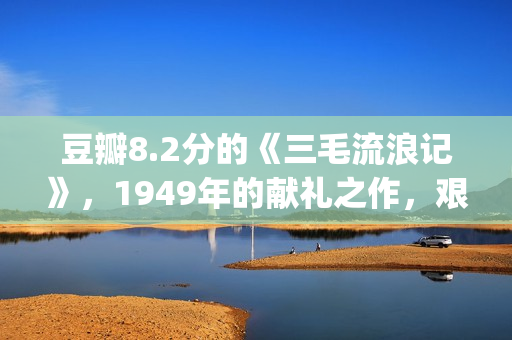 豆瓣8.2分的《三毛流浪记》，1949年的献礼之作，艰辛中饱含泪水(sana豆瓣)