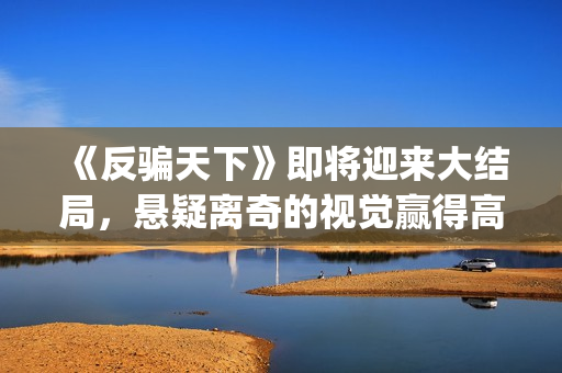 《反骗天下》即将迎来大结局，悬疑离奇的视觉赢得高口碑(反骗天下是什么小说改编的)