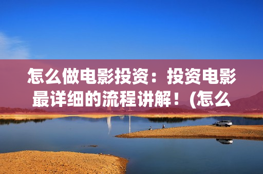 怎么做电影投资：投资电影最详细的流程讲解！(怎么投资电影收益)