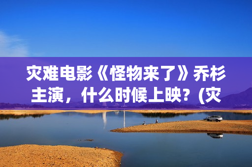 灾难电影《怪物来了》乔杉主演，什么时候上映？(灾难电影《怪物》在线看)