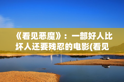 《看见恶魔》：一部好人比坏人还要残忍的电影(看见恶魔未删除完整版)