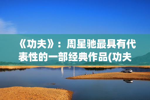 《功夫》：周星驰最具有代表性的一部经典作品(功夫周星驰)
