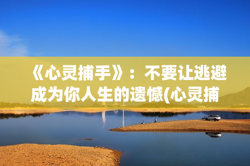 《心灵捕手》：不要让逃避成为你人生的遗憾(心灵捕手讲的什么故事)
