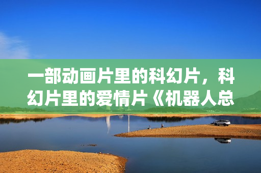 一部动画片里的科幻片，科幻片里的爱情片《机器人总动员》(一部动画片里的人叫茉莉的电影)