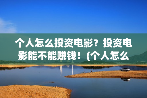 个人怎么投资电影？投资电影能不能赚钱！(个人怎么投资电视剧)