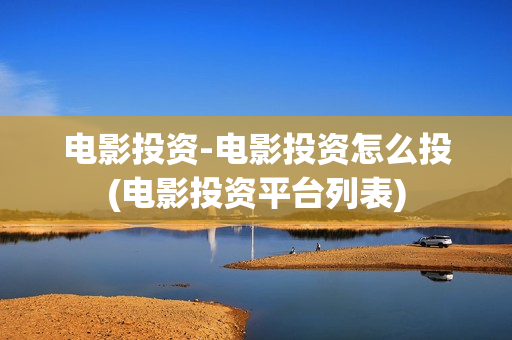 电影投资-电影投资怎么投(电影投资平台列表)