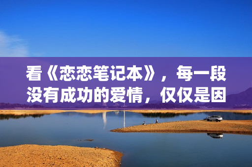 看《恋恋笔记本》，每一段没有成功的爱情，仅仅是因为不够爱(恋恋笔记本讲的是什么故事)