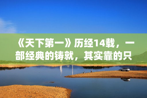 《天下第一》历经14载，一部经典的铸就，其实靠的只是这些！(天下第一黹)