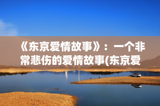 《东京爱情故事》：一个非常悲伤的爱情故事(东京爱情故事三上最后跟谁在一起)