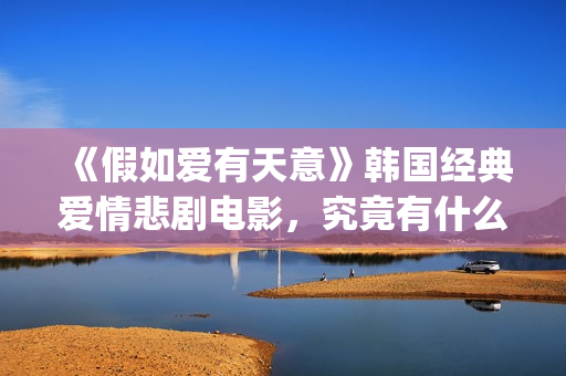 《假如爱有天意》韩国经典爱情悲剧电影，究竟有什么魔力？(假如爱有天意 电影)