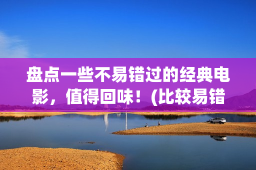 盘点一些不易错过的经典电影，值得回味！(比较易错的成语)