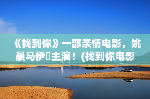 《找到你》一部亲情电影，姚晨马伊琍主演！(找到你电影2021)