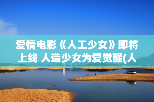 爱情电影《人工少女》即将上线 人造少女为爱觉醒(人工生命电影)
