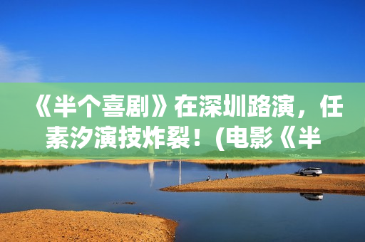 《半个喜剧》在深圳路演，任素汐演技炸裂！(电影《半个喜剧》)