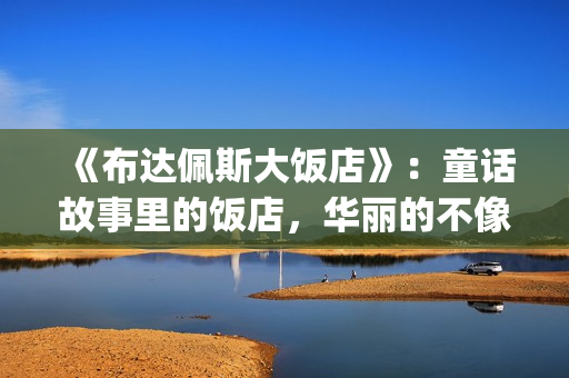 《布达佩斯大饭店》：童话故事里的饭店，华丽的不像话！(布达佩斯大饭店 电影)